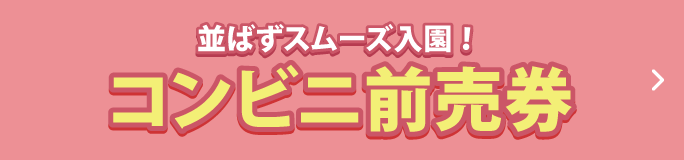 並ばずスムーズ入園！  コンビニ前売券