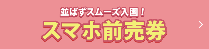 並ばずスムーズ入園！  スマホ前売券